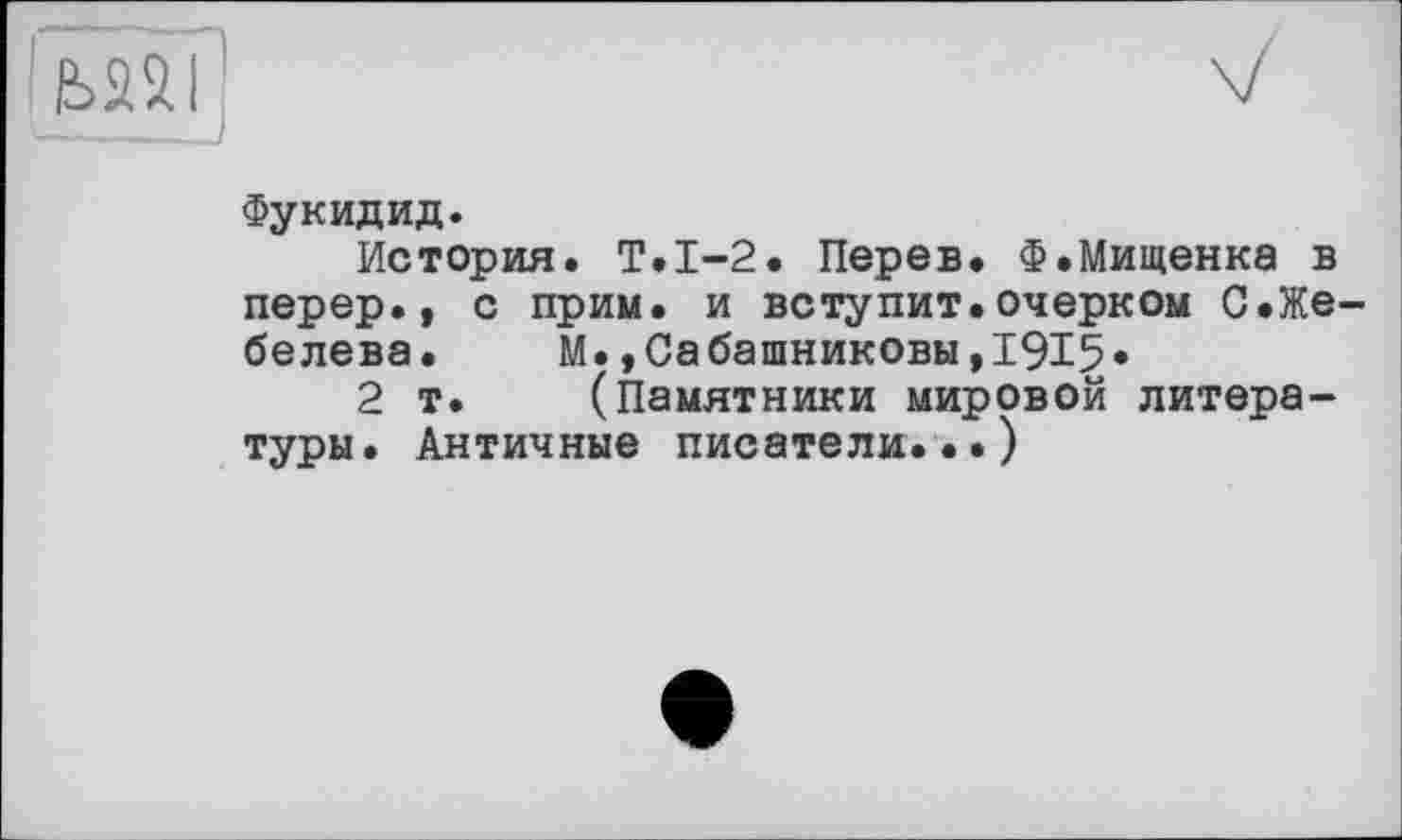 ﻿
Фукидид.
История. Т.1-2. Перед. Ф.Мищенка в перер., с прим, и вступит.очерком С.Же-белева. М.,Сабашниковы,1915»
2 т. (Памятники мировой литературы. Античные писатели...)